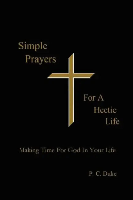 Simple Prayers For A Hectic Life: Making Time For God In Your Life by P. C. Duke