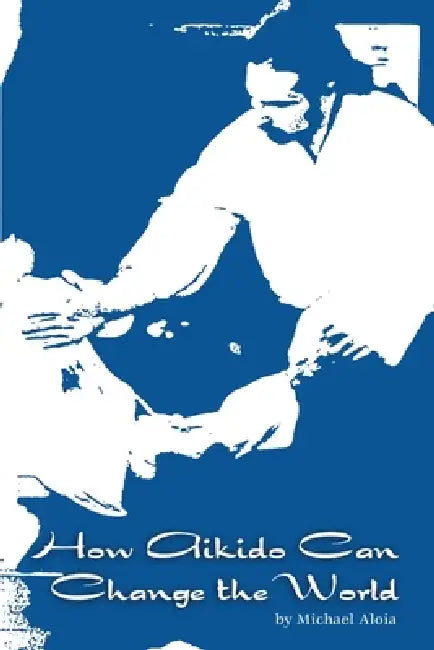 How Aikido Can Change the World by Michael Aloia