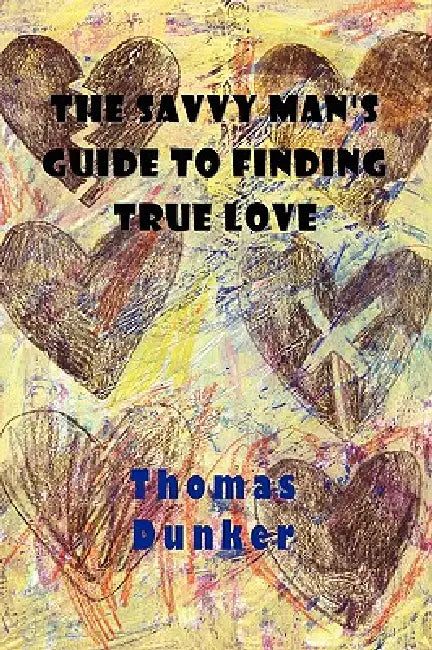 The Savvy Man's Guide to Finding True Love by Thomas Dunker