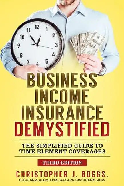 Business Income Insurance Demystified: The Simplified Guide to Time Element Coverages by Christopher J. Boggs