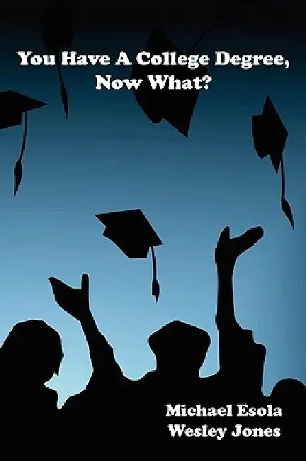 You Have A College Degree, Now What? by Wesley Jones, Michael Esola