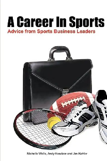 A Career In Sports: Advice from Sports Business Leaders by Michelle Wells, Andy Kreutzer, Jim Kahler