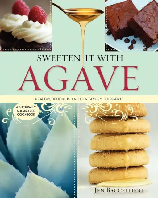 Sweeten It with Agave: Healthy, Delicious, and Low Glycemic Desserts: A Naturally Sugar-Free Cookbook by Jen Baccellieri