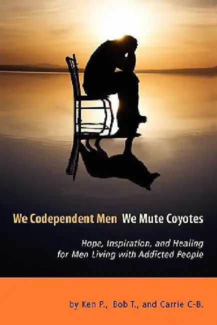 We Codependent Men - We Mute Coyotes: Hope, Inspiration, and Healing for Men Living with Addicted People by Ken P