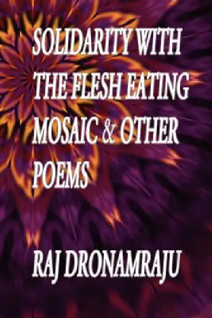 Solidarity With The Flesh Eating Mosaic And Other Poems by Raj Dronamraju