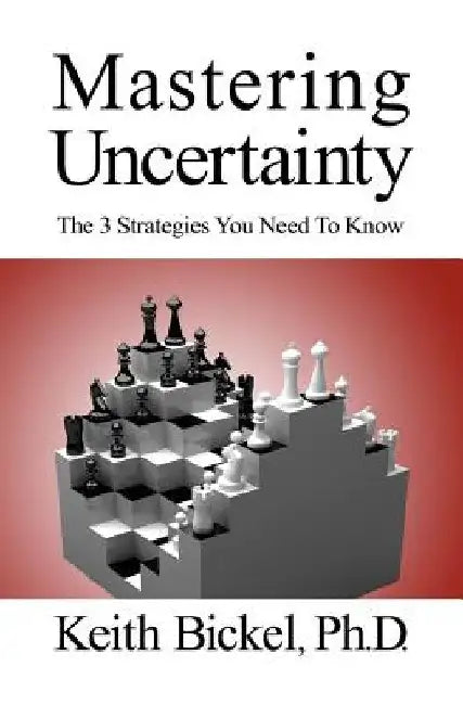 Mastering Uncertainty: The 3 Strategies You Need To Know by Keith Bickel Phd