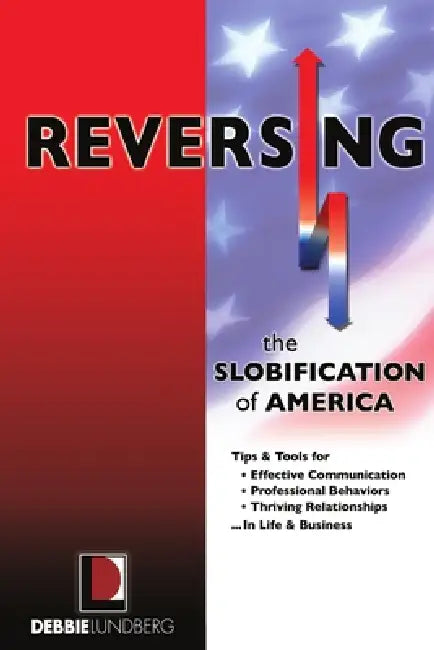 Reversing the Slobification of America: Tips & Tools for Effective Communication, Professional Behaviors & Thriving Relationships...in Life & Business by Debbie Lundberg