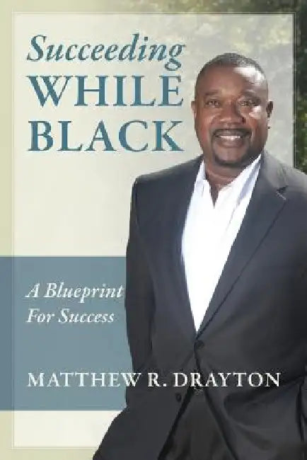 Succeeding While Black: A Blueprint for Success by Matthew R. Drayton