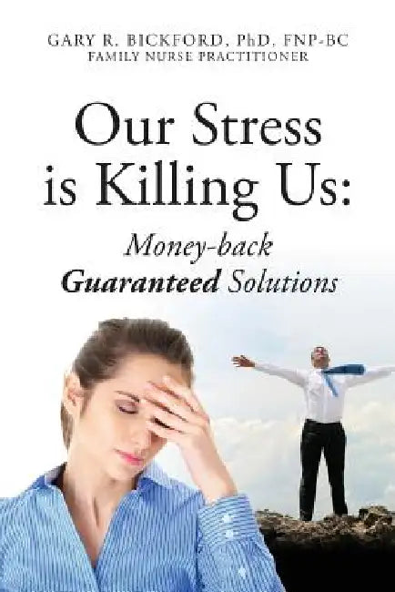 Our Stress Is Killing Us: Money-Back Guaranteed Solutions by Gary R. Bickford Fnpbc