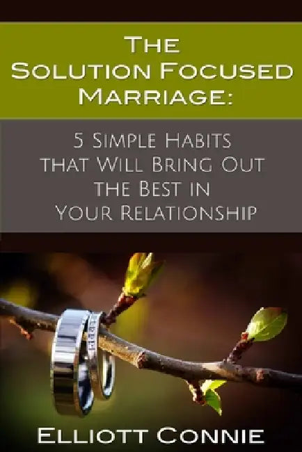 The Solution Focused Marriage: 5 Simple Habits That Will Bring Out the Best in Your Relationship by Elliott Connie
