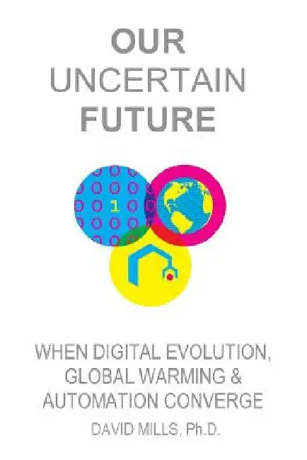 Our Uncertain Future: When Digital Evolution, Global Warming and Automation Converge by David M. Mills Ph. D.
