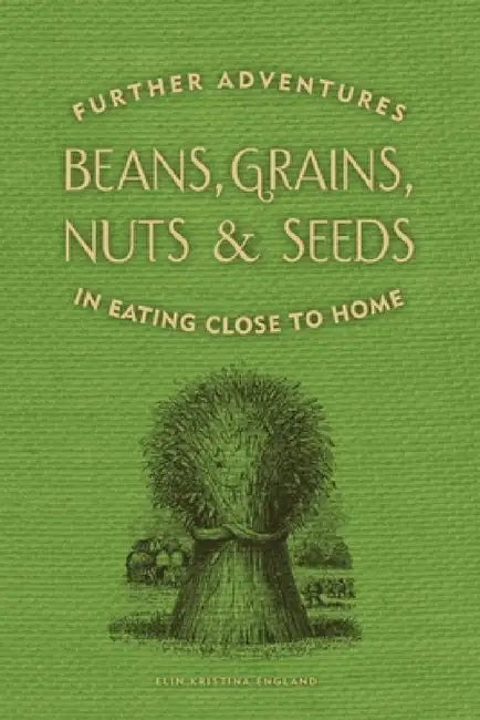 Beans, Grains, Nuts & Seeds: Further Adventures in Eating Close to Home by Elin England