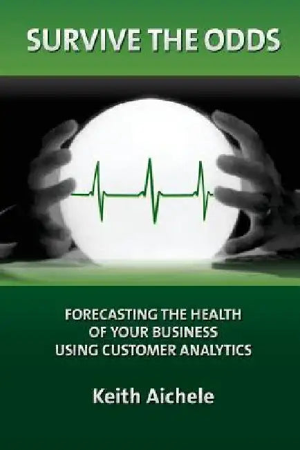 Survive the Odds: Forecasting the Health of Your Business Using Customer Analytics by Keith T. Aichele