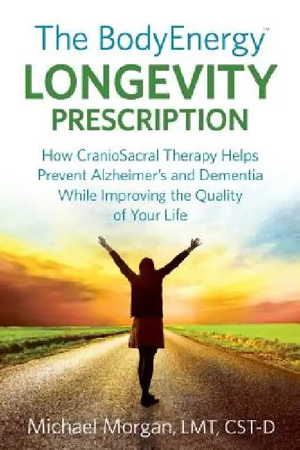 The BodyEnergy Longevity Prescription: How CranioSacral Therapy helps prevent Alzheimer's and Dementia while improving your quality of life by Michael Morgan
