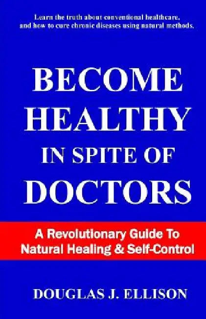 Become Healthy In Spite Of Doctors: A Revolutionary Guide To Mental And Physical Health by Douglas J. Ellison