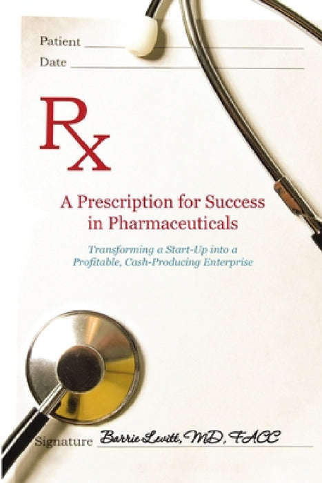 A Prescription for Success in Pharmaceuticals: Transforming a Startup into a Profitable, Cash-Producing Enterprise by Barrie Levitt