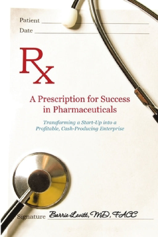 A Prescription for Success in Pharmaceuticals: Transforming a Startup into a Profitable, Cash-Producing Enterprise by Barrie Levitt