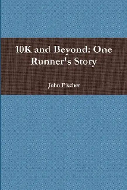 10K and Beyond: One Runner's Story by John Fischer