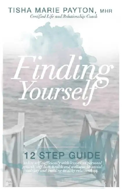 Finding Yourself: This is a twelve-step guide to living self-sufficient with lessons on personal growth, self-love, health and wellness, by Tisha Marie Payton Mhr