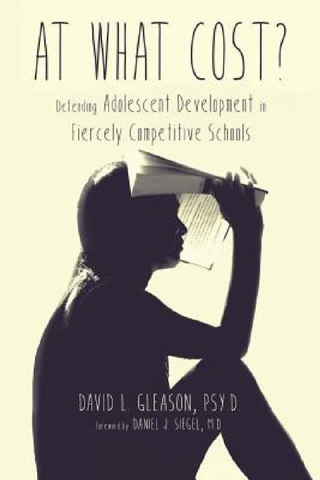 At What Cost?: Defending Adolescent Development in Fiercely Competitive Schools by Psy D. David L. Gleason