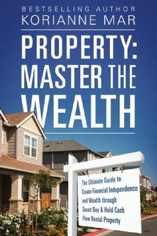Property: Master the Wealth: The Ultimate Guide to Create Financial Independence and Wealth through Smart Buy & Hold Cash Flow Rental Property by Korianne Mar