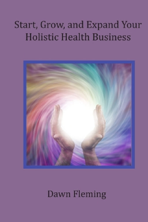 Start, Grow, and Expand Your Holistic Health Business by Dawn Fleming