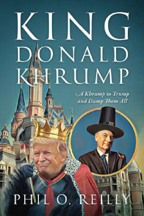 King Donald Khrump: A Khrump to Trump and Dump Them All by Phil O. Reilly