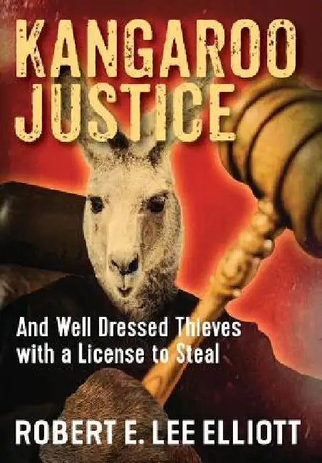Kangaroo Justice: And Well Dressed Thieves with a License to Steal by Robert E. Lee Elliott