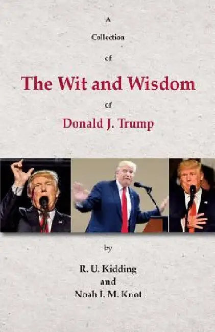 A Collection of The Wit and Wisdom of Donald J. Trump by Noah I. M. Knot