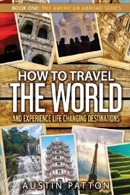 How to Travel the World and Experience Life Changing Destinations by Austin Patton