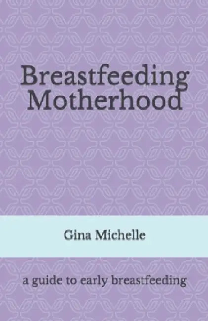 Breastfeeding Motherhood: A guide to early breastfeeding by Gina Michelle