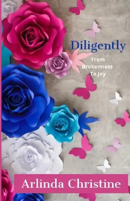 Diligently: From Brokenness To Joy by Arlinda Christine