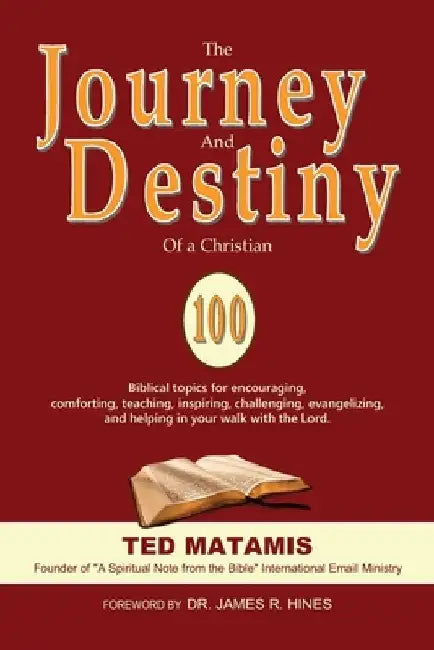 The Journey and Destiny of a Christian: 100 Biblical topics for encouraging, comforting, teaching, inspiring, challenging, evangelizing, and helping i by Ted Matamis