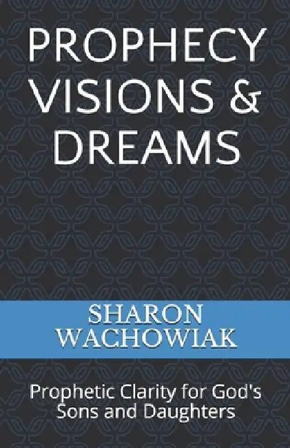 Prophecy Visions & Dreams: Prophetic Clarity for God's Sons and Daughters by Sharon J. Wachowiak