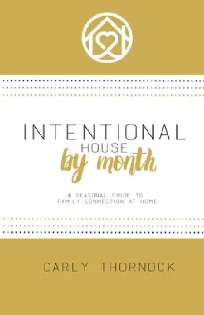 Intentional House by Month: A Seasonal Guide to Family Connection at Home by Carly Thornock