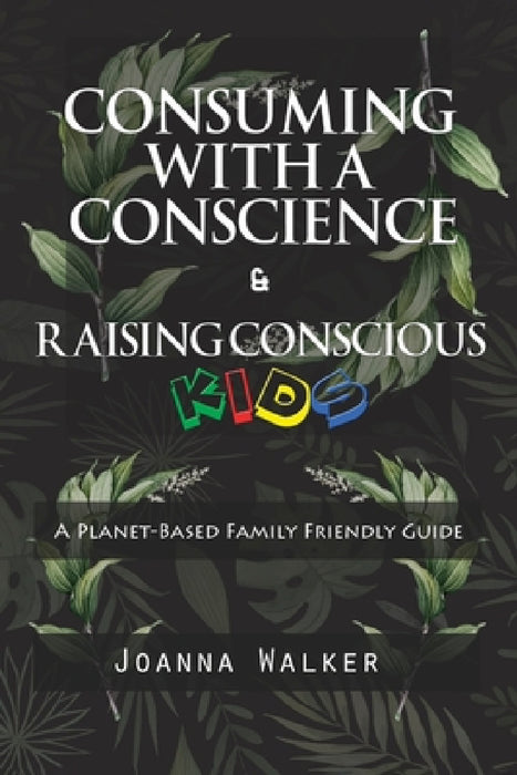 Consuming With a Conscience and Raising Conscious Kids ( "A Plant-Based Family Friendly Guide" ) by Joanna Walker