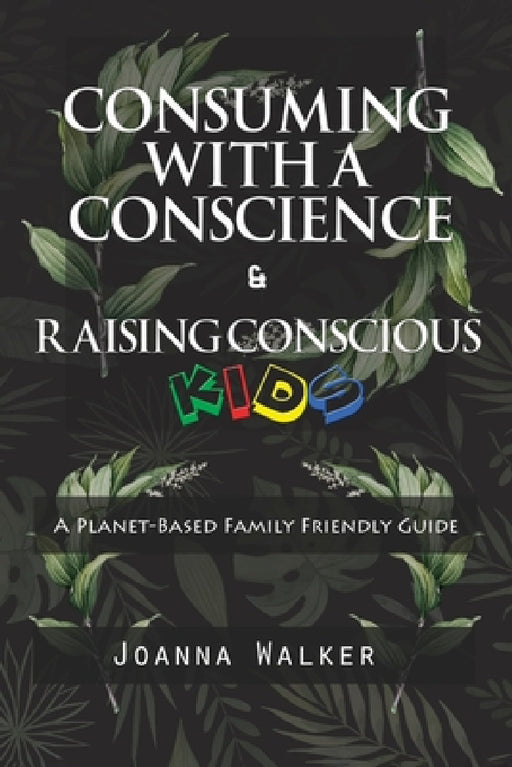 Consuming With a Conscience and Raising Conscious Kids ( "A Plant-Based Family Friendly Guide" ) by Joanna Walker