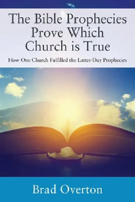 The Bible Prophecies Prove Which Church is True: How One Church Fulfilled the Latter-Day Prophecies by Brad Overton