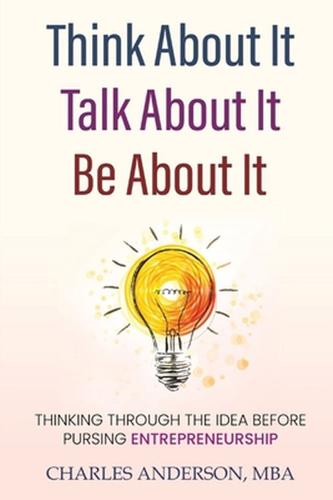 Think About It, Talk About It, Be About It: Thinking Through The Idea Before Pursuing Entrepreneurship by Charles D. Anderson