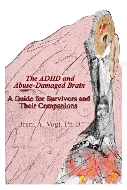 The ADHD and Abuse-Damaged Brain: A Guide for Survivors and Their Companions by Brent A. Vogt