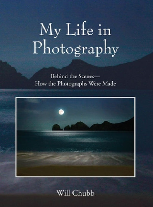 My Life in Photography: Behind the Scenes - How the Photographs Were Made by Will Chubb