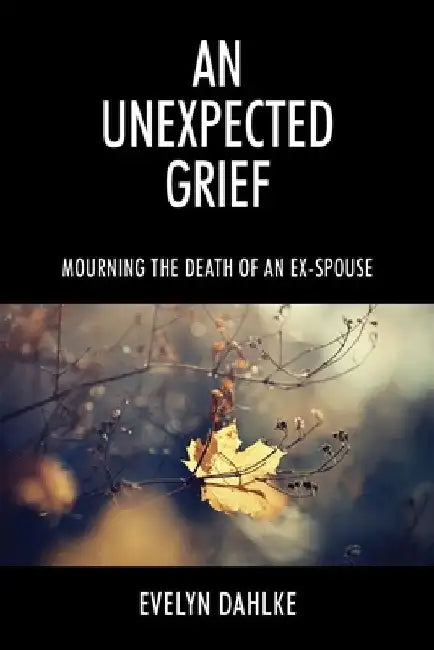 An Unexpected Grief: Mourning The Death Of An Ex-Spouse by Evelyn Dahlke