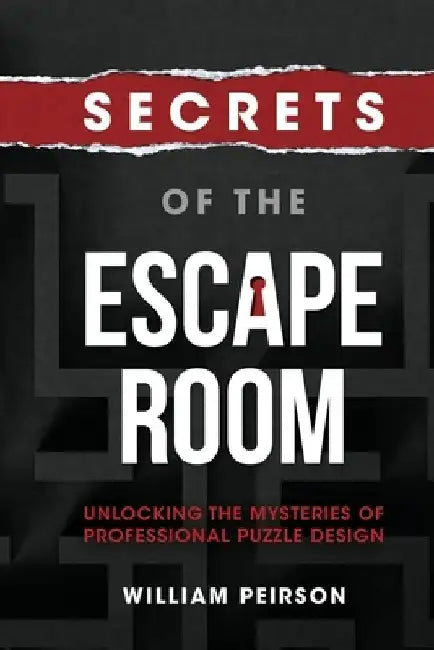 Secrets of the Escape Room: Unlocking the Mysteries of Professional Puzzle Design by William Peirson