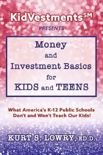 Kidvestments SM Presents... Money and Investment Basics for Kids and Teens: What America's K-12 Public Schools Don't and Won't Teach Our Kids! by Kurt S. Lowry Ed D.