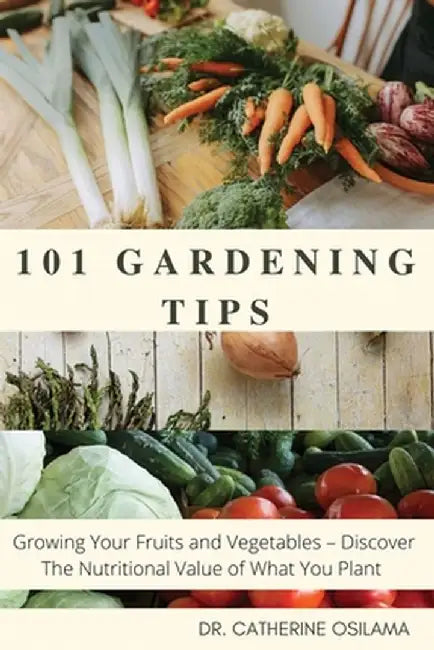 101 Gardening Tips: Growing Your Fruits and Vegetables - Discover The Nutritional Value of What You Plant by Catherine Osilama