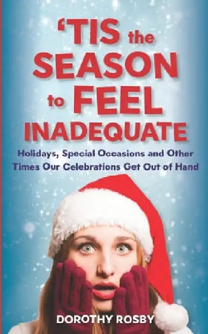 'Tis the Season to Feel Inadequate: Holidays, Special Occasions and Other Times Our Celebrations Get Out of Hand by Dorothy Rosby