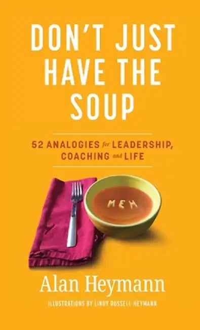 Don't Just Have the Soup: 52 Analogies for Leadership, Coaching and Life by Alan Heymann