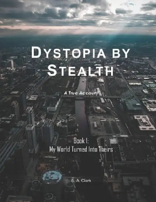Dystopia by Stealth: My World Turned Into Theirs by S. A. Clark