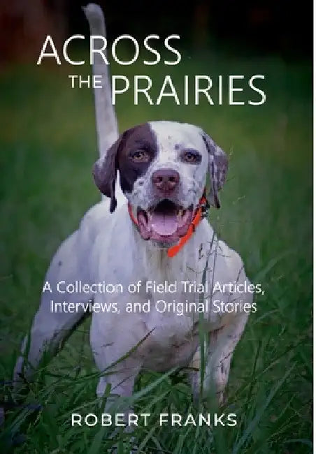 Across the Prairies: A Collection of Field Trial Articles, Interviews, and Original Stories by Robert Franks