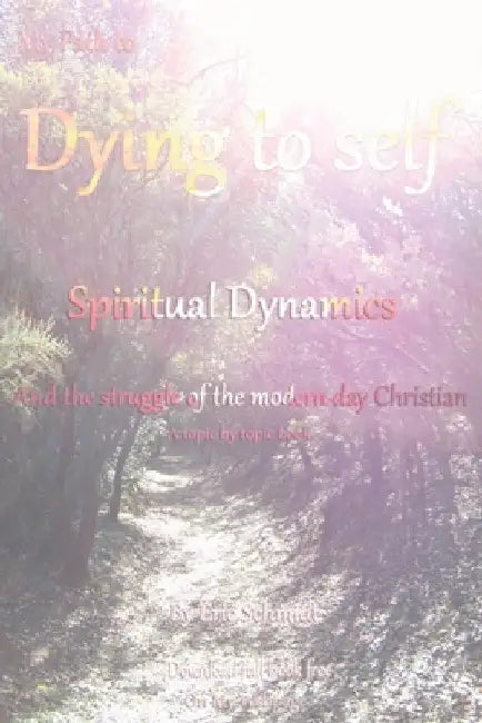 My Path to Dying to Self, Spiritual Dynamics, and the Struggle of the Modern-day Christian by Eric Schmidt